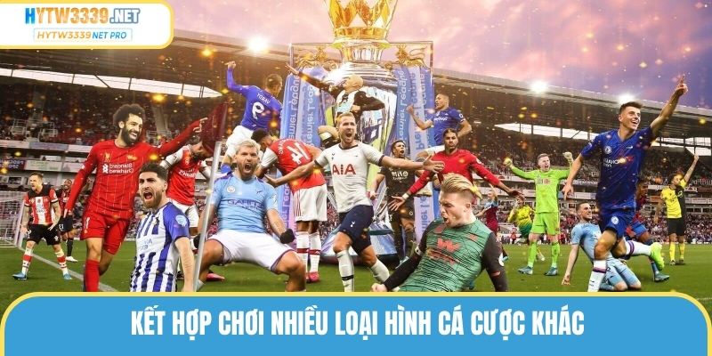 Kết hợp chơi nhiều loại hình cá cược khác