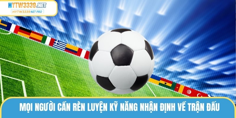 Mọi người cần rèn luyện kỹ năng nhận định về trận đấu