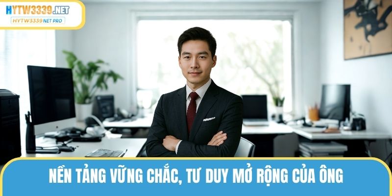 Nền tảng vững chắc, tư duy mở rộng của ông